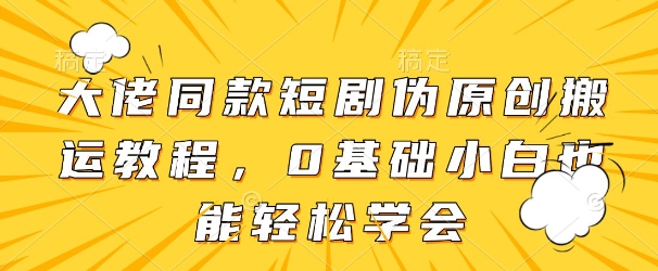 大佬同款短剧伪原创搬运方法，0基础小白也能轻松学会-源创极客