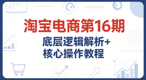 淘宝电商第16期，底层逻辑解析+核心操作教程，运营、推广提升能力的必学课程+配套资料-源创极客
