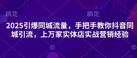 2025引爆同城流量，手把手教你抖音同城引流，上万家实体店实战营销经验-源创极客