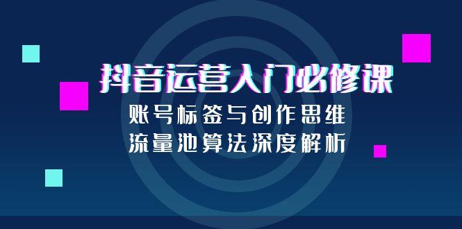 抖音运营入门必修课，账号标签与创作思维，流量池算法深度解析-源创极客