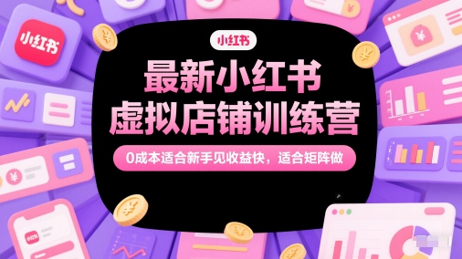 最新小红书虚拟店铺训练营，0成本适合新手见收益快，适合矩阵做-源创极客