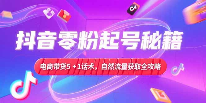 抖音零粉起号秘籍，电商带货5+1话术，自然流量获取实操流程-源创极客