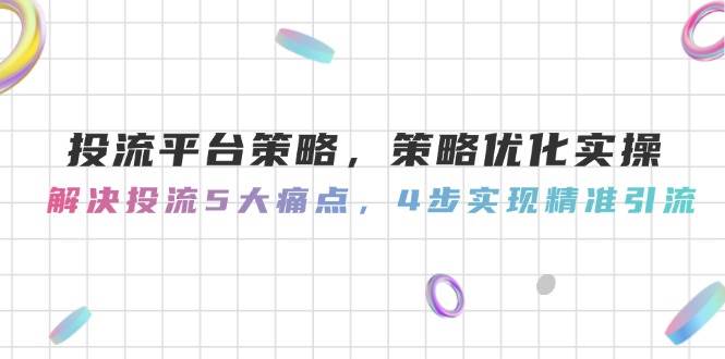 投流平台策略，策略优化实操，解决投流5大痛点，4步实现精准引流-源创极客