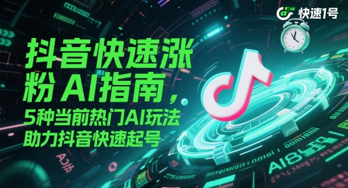 抖音快速涨粉AI指南，5种当前热门AI玩法，助力抖音快速起号-源创极客