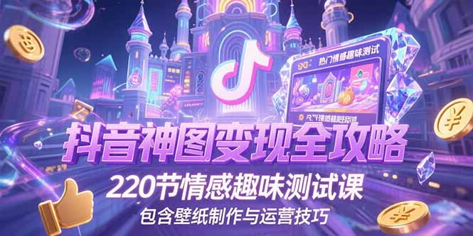 抖音神图变现全攻略，220节情感趣味测试课，包含壁纸制作与运营技巧-源创极客