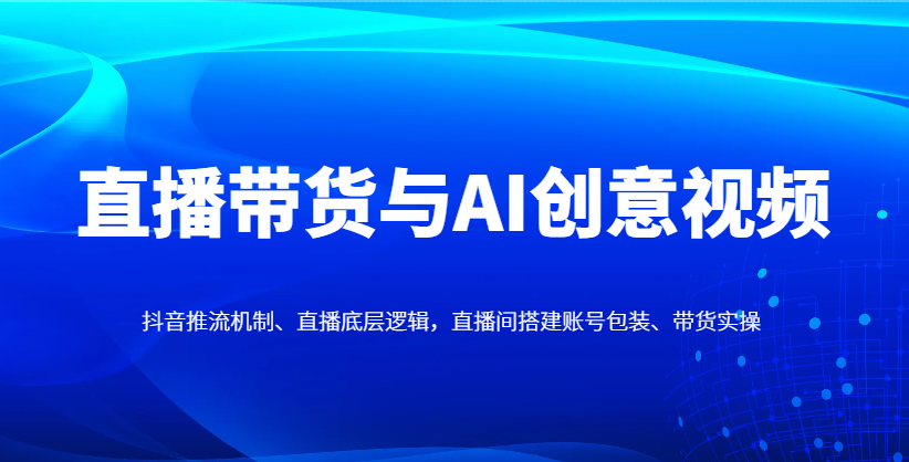 直播带货与AI创意视频，抖音推流机制、直播底层逻辑，直播间搭建账号包装、带货实操-源创极客