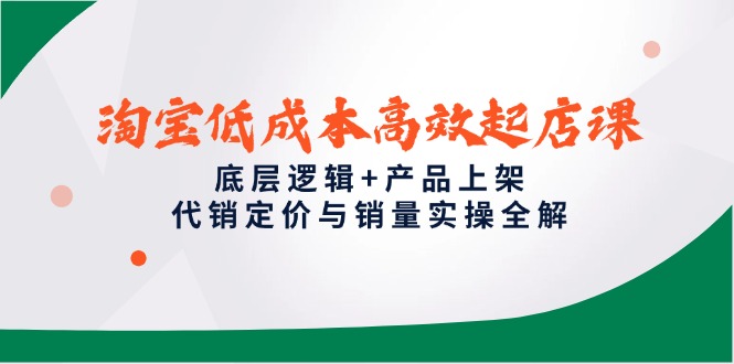 淘宝低成本高效起店课，底层逻辑+产品上架，代销定价与销量实操全解-源创极客