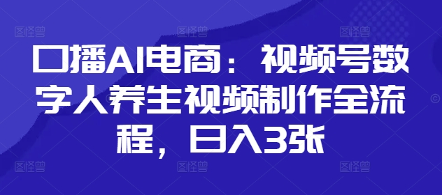 口播AI电商：视频号数字人养生视频制作全流程，日入3张-源创极客
