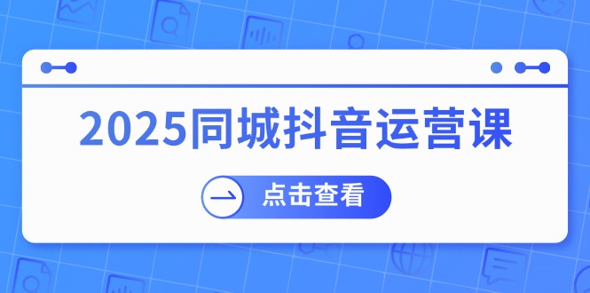 2025同城抖音运营课：涵盖实体店盈利，团购好处，助商家获取流量-源创极客