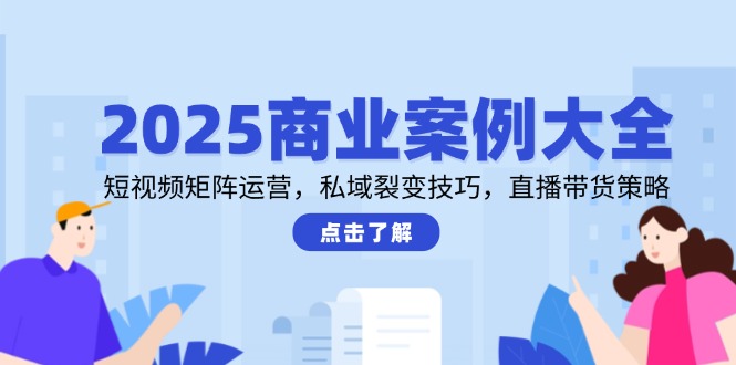 2025商业案例大全，短视频矩阵运营，私域裂变技巧，直播带货策略-源创极客