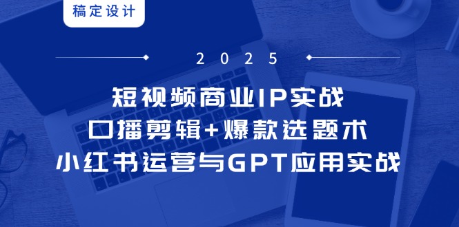 短视频商业IP实战6期：口播剪辑+爆款选题术，小红书运营与GPT应用实战-源创极客