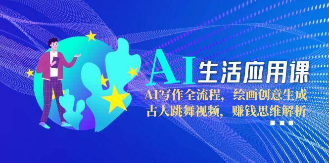 AI生活应用课：AI写作全流程，绘画创意生成，古人跳舞视频，赚钱思维解析-源创极客