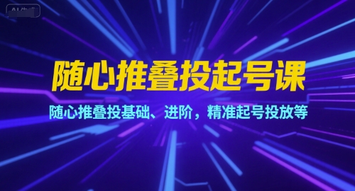 随心推叠投起号课，随心推叠投基础、进阶，精准起号投放等-源创极客