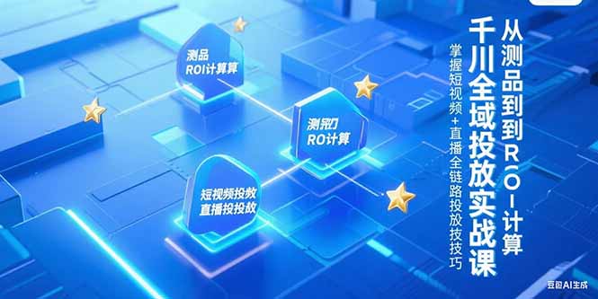 千川全域投放实战课，从测品到ROI计算，掌握短视频+直播全链路投放技巧-源创极客