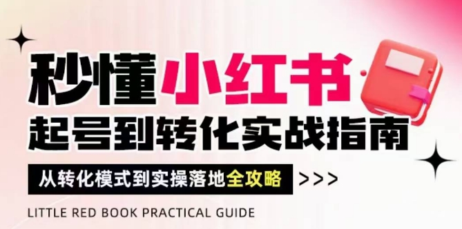 秒懂小红书-起号到转化实战指南，​从转化模式到实操落地全攻略，让你破解流量玄学，做得有结果-源创极客