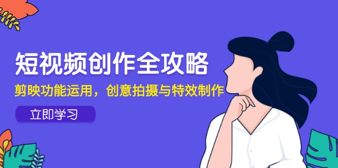 短视频创作全攻略，剪映功能运用，创意拍摄与特效制作-源创极客