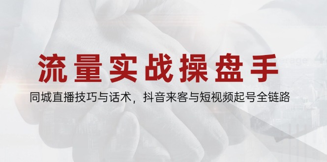 流量实战操盘手，同城直播技巧与话术，抖音来客与短视频起号全链路-源创极客