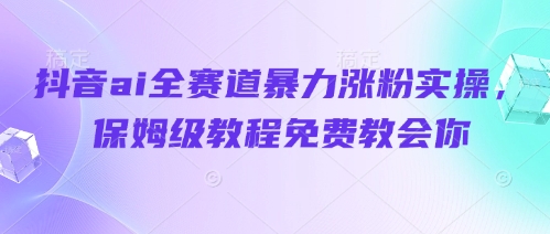 抖音ai全赛道暴力涨粉实操，保姆级教程免费教会你-源创极客