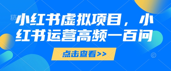 小红书虚拟项目，小红书运营高频一百问【文档】-源创极客