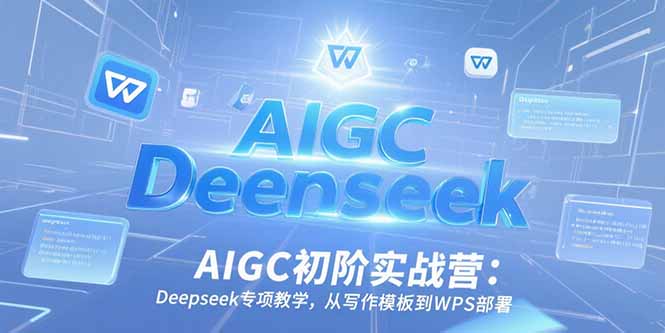 AIGC初阶实战营：Deepseek专项教学，从写作模板到WPS部署-源创极客