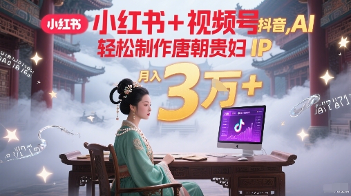 小红书+视频号+抖音，AI轻松制作唐朝贵妇IP，每天30分钟，轻松产出N条，月入3W+-源创极客