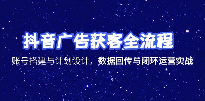 抖音广告获客全流程，账号搭建与计划设计，数据回传与闭环运营实战-源创极客