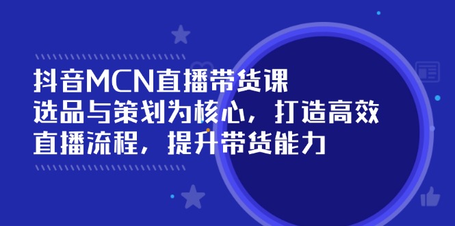 抖音MCN直播带货课：选品与策划为核心, 打造高效直播流程, 提升带货能力-源创极客