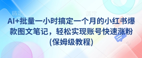 AI+批量一小时搞定一个月的小红书爆款图文笔记，轻松实现账号快速涨粉(保姆级教程)-源创极客