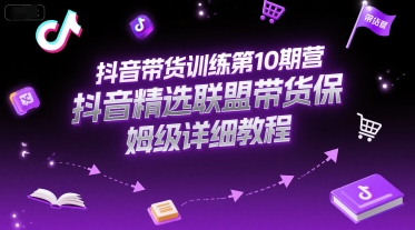 抖音带货训练第10期营，抖音精选联盟带货保姆级详细教程-源创极客