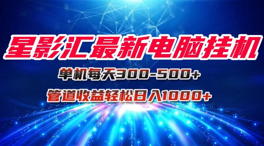 星影汇最新电脑挂机单机每天300+团队管道收益轻松日入1000+-源创极客
