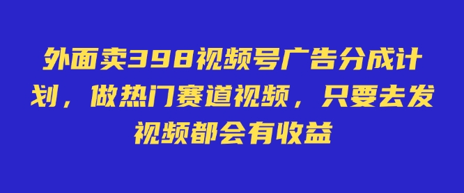 外面卖598视频号广告分成计划，不直播 不卖货 不露脸，只要去发视频都会有收益-源创极客