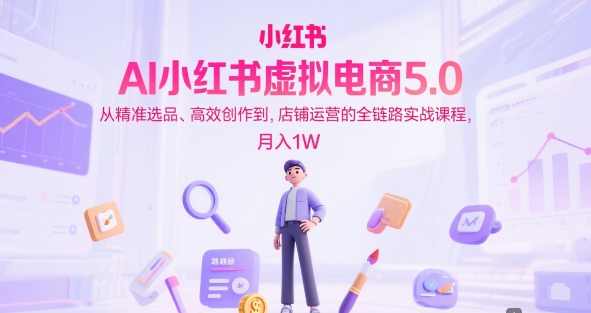 AI小红书虚拟电商5.0，从精准选品、高效创作到，店铺运营的全链路实战课程，月入1W(更新中)-源创极客
