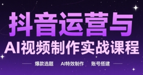 抖音运营与AI视频制作实战课程，爆款选题-AI特效制作-账号搭建-源创极客