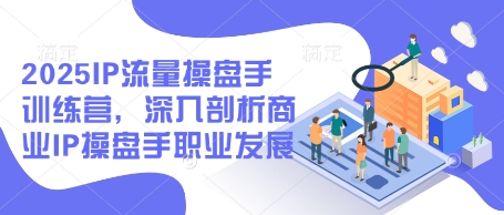 2025IP流量操盘手训练营，深入剖析商业IP操盘手职业发展-源创极客