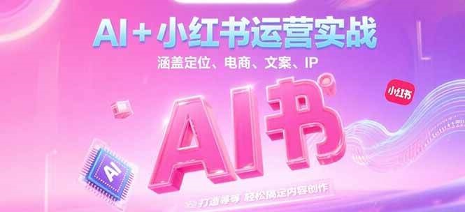 AI+小红书运营实战，涵盖定位、电商、文案、IP 打造等，轻松搞定内容创作-源创极客
