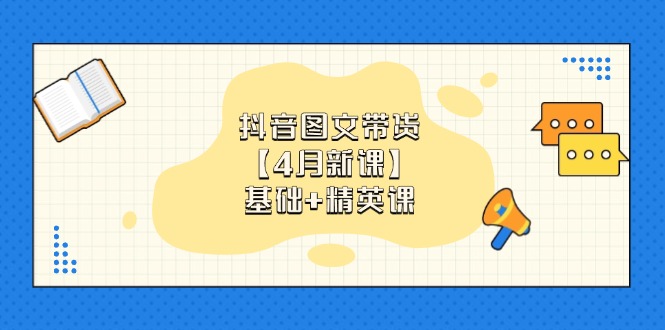 抖音图文带货【4月新课】基础+精英课：0基础小白必学 掌握各赛道带货技巧-源创极客