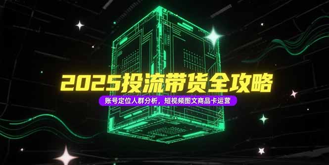 2025投流带货全攻略，账号定位人群分析，短视频图文商品卡运营-源创极客