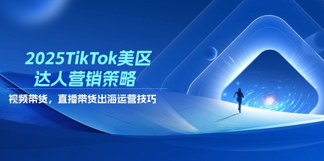 2025TikTok美区达人营销策略，视频带货，直播带货，出海运营技巧-源创极客