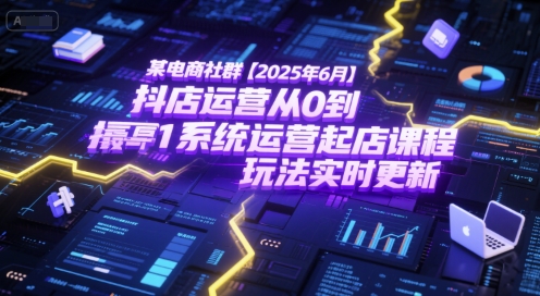 某电商社群【2025年6月】抖店运营从0到1系统运营起店课程，抖店最新玩法实时更新-源创极客