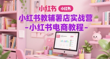 小红书教辅薯店实战营-小红书电商教程-源创极客