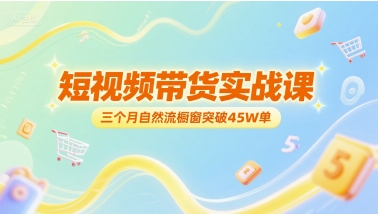 短视频带货实战课，三个月自然流橱窗突破45W单-源创极客