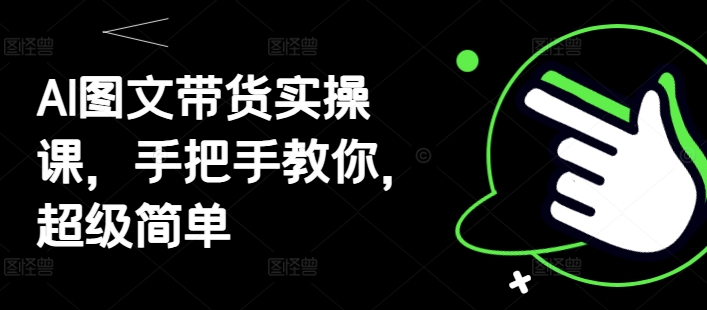 AI图文带货实操课，手把手教你，超级简单-源创极客