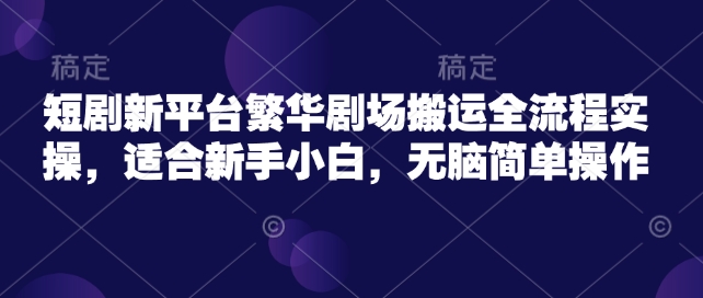 短剧新平台繁华剧场搬运全流程实操，适合新手小白，无脑简单操作-源创极客