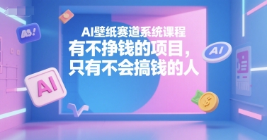 AI壁纸赛道系统课程，有不挣钱的项目，只有不会搞钱的人-源创极客