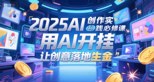 2025AI创作实践必修课，用AI开挂，让创意落地生金-源创极客
