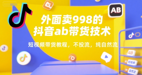 外面卖998的抖音ab带货技术，短视频带货教程，不投流，纯自然流-源创极客