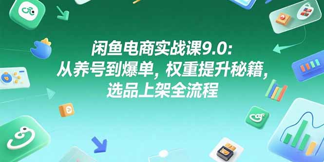 闲鱼电商实战课9.0：从养号到爆单，权重提升秘籍，选品上架全流程-源创极客