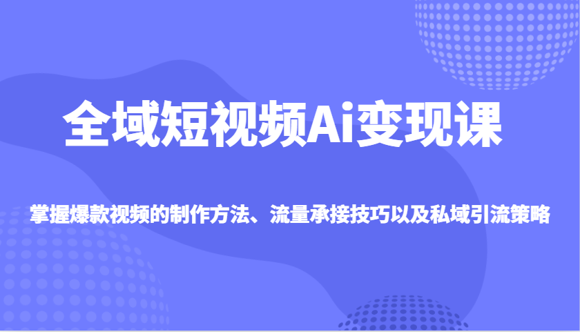 全域短视频Ai变现课，掌握爆款视频的制作方法、流量承接技巧以及私域引流策略-源创极客