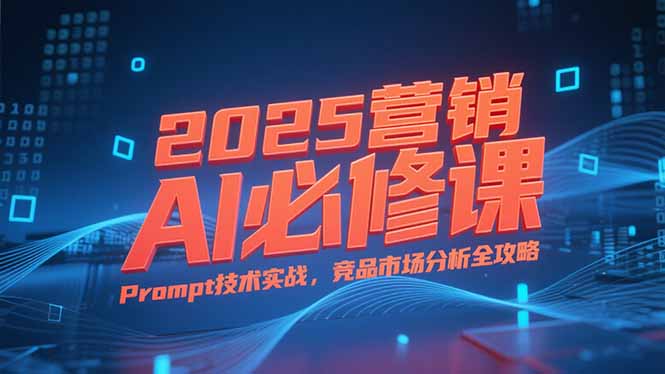 2025营销AI必修课，业务拆解逻辑，Prompt技术实战，竞品市场分析全攻略-源创极客