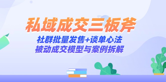 私域成交三板斧：社群批量发售+谈单心法，被动成交模型与案例拆解-源创极客